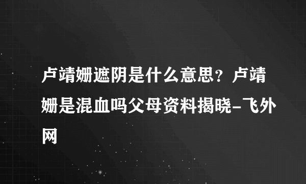 卢靖姗遮阴是什么意思？卢靖姗是混血吗父母资料揭晓-飞外网