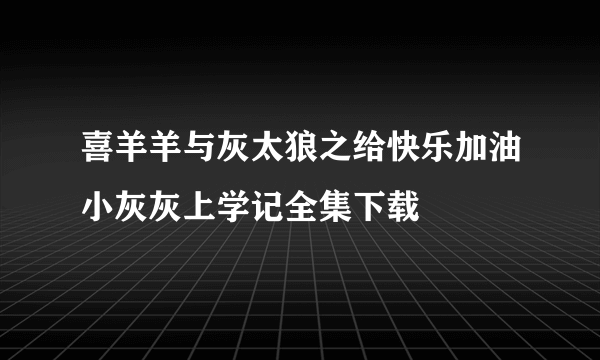 喜羊羊与灰太狼之给快乐加油小灰灰上学记全集下载