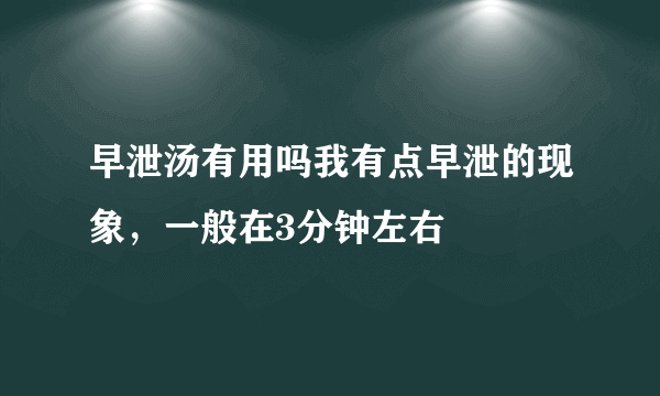 早泄汤有用吗我有点早泄的现象，一般在3分钟左右