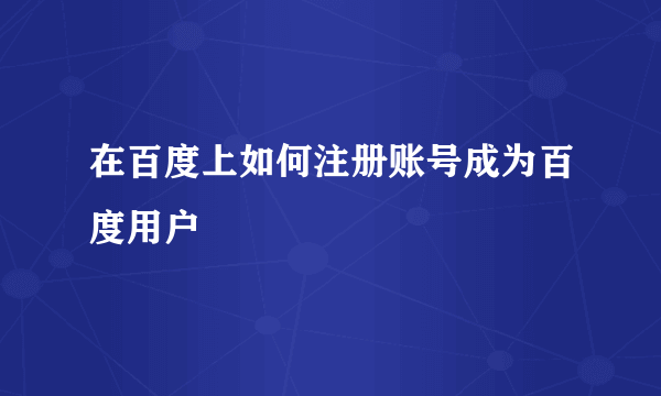 在百度上如何注册账号成为百度用户