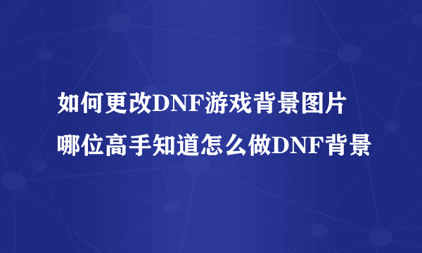 如何更改DNF游戏背景图片 哪位高手知道怎么做DNF背景