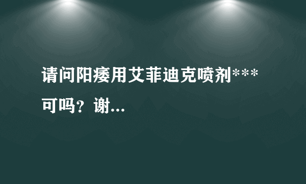 请问阳痿用艾菲迪克喷剂***可吗？谢...