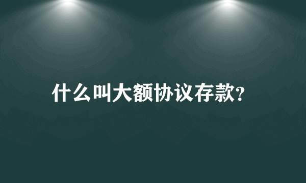 什么叫大额协议存款？