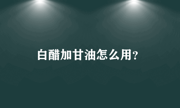 白醋加甘油怎么用？