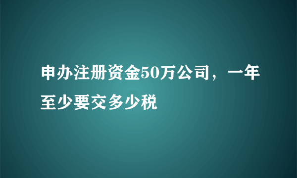 申办注册资金50万公司，一年至少要交多少税