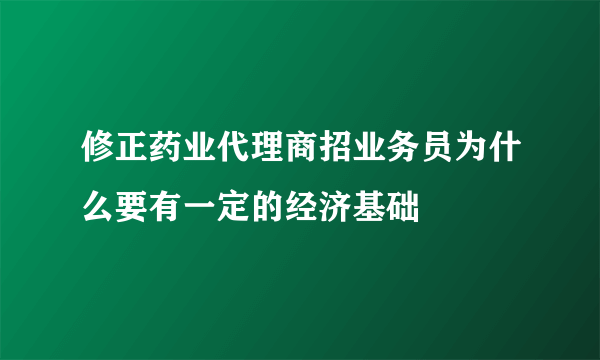 修正药业代理商招业务员为什么要有一定的经济基础