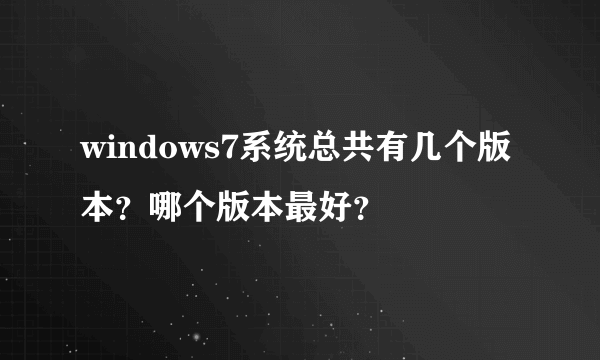 windows7系统总共有几个版本？哪个版本最好？