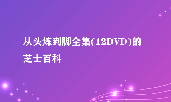 从头炼到脚全集(12DVD)的芝士百科