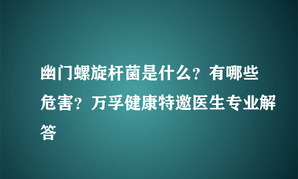 幽门螺旋杆菌是什么？有哪些危害？万孚健康特邀医生专业解答