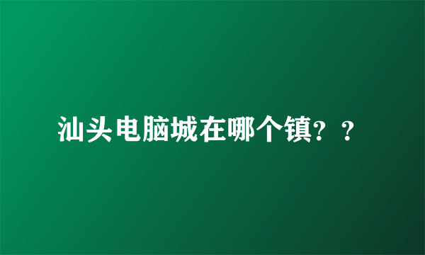 汕头电脑城在哪个镇？？