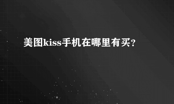 美图kiss手机在哪里有买？