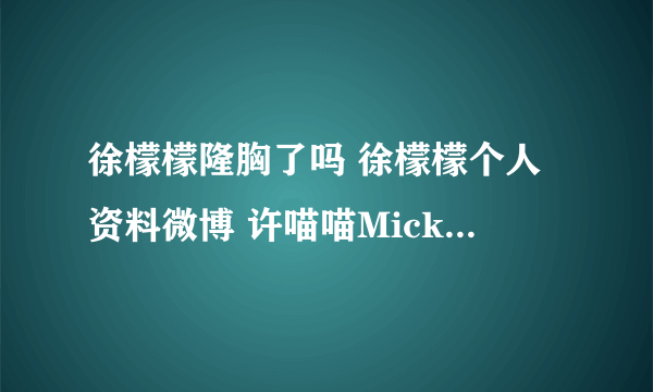 徐檬檬隆胸了吗 徐檬檬个人资料微博 许喵喵Mickey整容前后对比照片