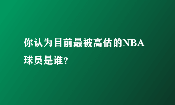 你认为目前最被高估的NBA球员是谁？