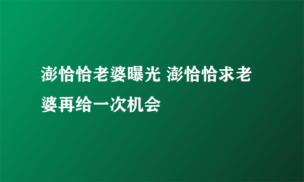 澎恰恰老婆曝光 澎恰恰求老婆再给一次机会