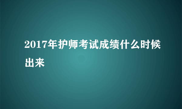 2017年护师考试成绩什么时候出来