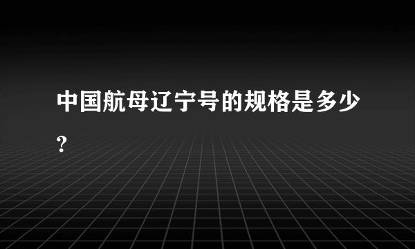 中国航母辽宁号的规格是多少？