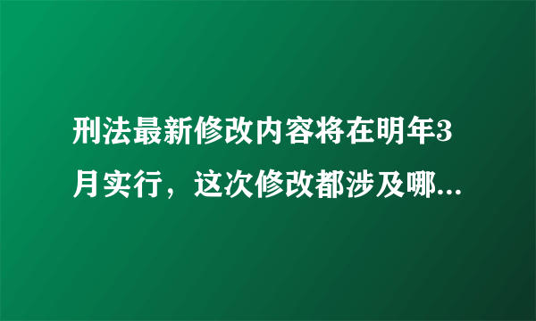 刑法最新修改内容将在明年3月实行，这次修改都涉及哪些内容？