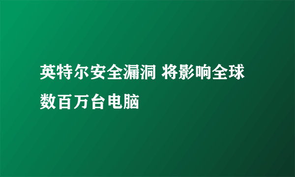 英特尔安全漏洞 将影响全球数百万台电脑