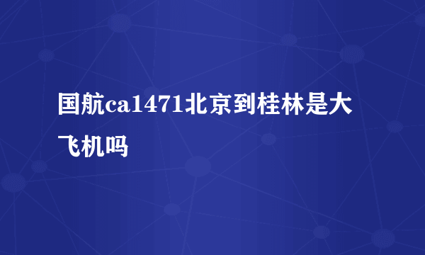 国航ca1471北京到桂林是大飞机吗