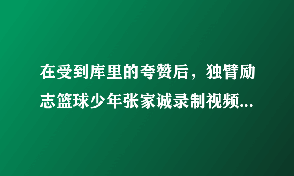 在受到库里的夸赞后，独臂励志篮球少年张家诚录制视频表示感谢，你怎么评价？