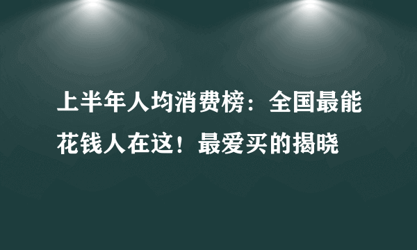 上半年人均消费榜：全国最能花钱人在这！最爱买的揭晓