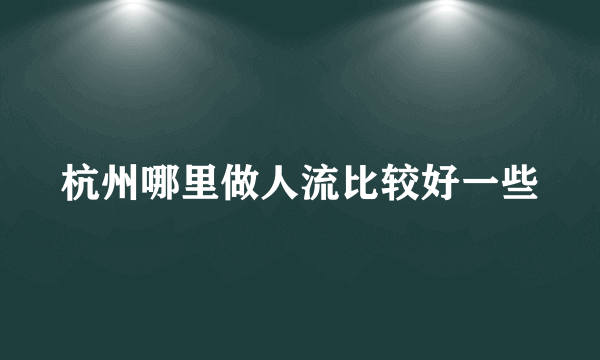 杭州哪里做人流比较好一些