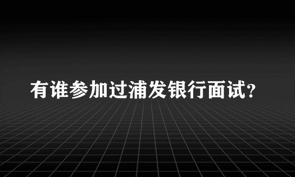 有谁参加过浦发银行面试？