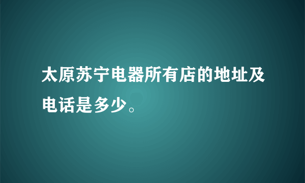 太原苏宁电器所有店的地址及电话是多少。