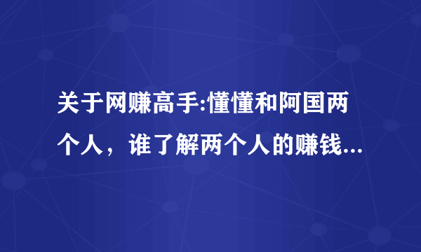 关于网赚高手:懂懂和阿国两个人，谁了解两个人的赚钱模式是什么?_?