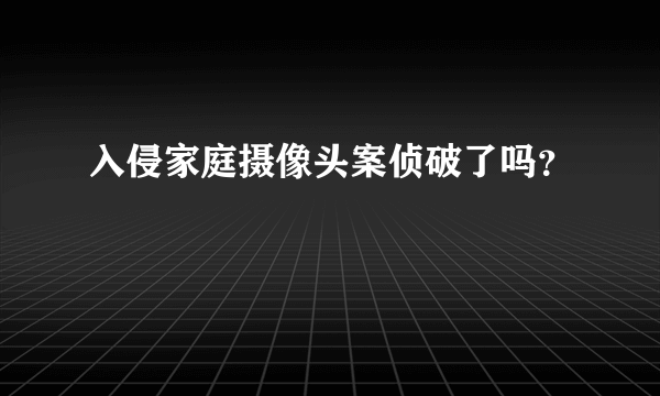 入侵家庭摄像头案侦破了吗？