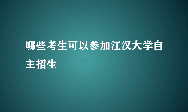 哪些考生可以参加江汉大学自主招生