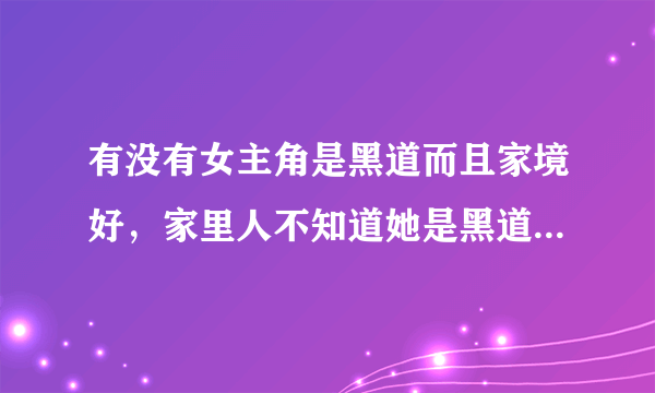 有没有女主角是黑道而且家境好，家里人不知道她是黑道的，后来才知道的言情小说