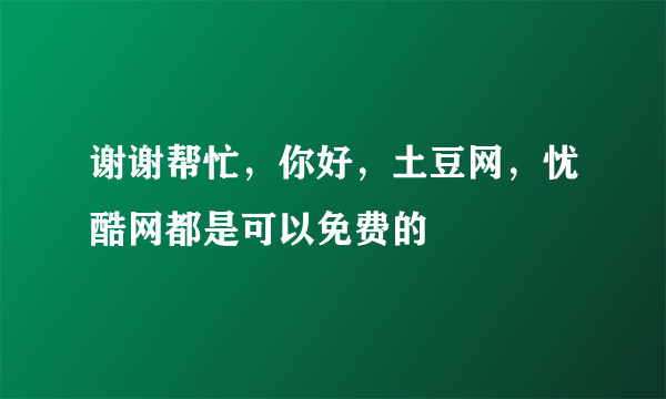 谢谢帮忙，你好，土豆网，忧酷网都是可以免费的