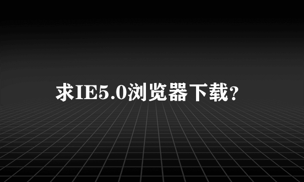 求IE5.0浏览器下载？