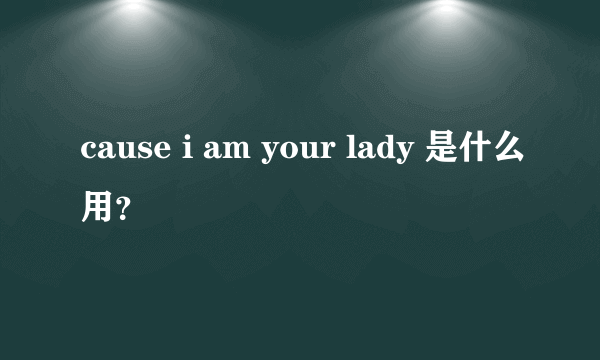 cause i am your lady 是什么用？