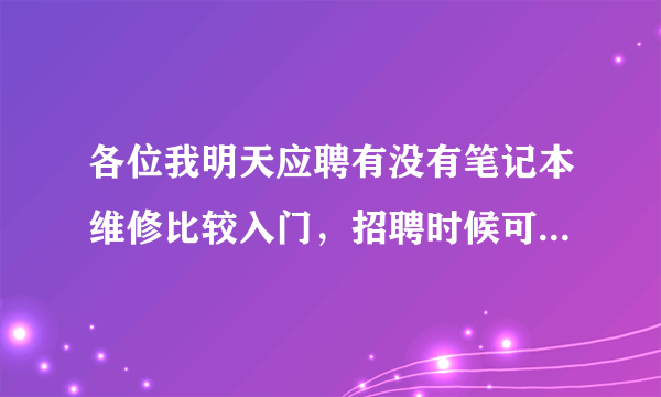 各位我明天应聘有没有笔记本维修比较入门，招聘时候可能会提到的问题帮帮忙