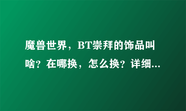 魔兽世界，BT崇拜的饰品叫啥？在哪换，怎么换？详细点，谢谢你