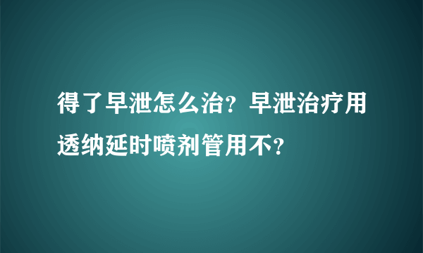 得了早泄怎么治？早泄治疗用透纳延时喷剂管用不？