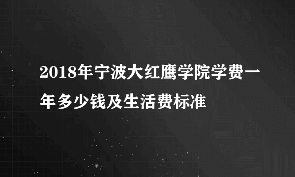 2018年宁波大红鹰学院学费一年多少钱及生活费标准