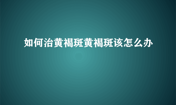 如何治黄褐斑黄褐斑该怎么办