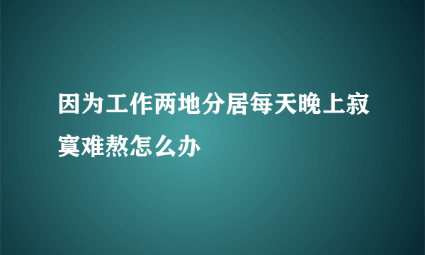 因为工作两地分居每天晚上寂寞难熬怎么办