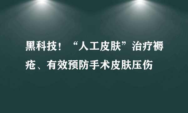 黑科技！“人工皮肤”治疗褥疮、有效预防手术皮肤压伤