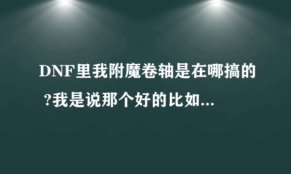 DNF里我附魔卷轴是在哪搞的 ?我是说那个好的比如说附光卡的