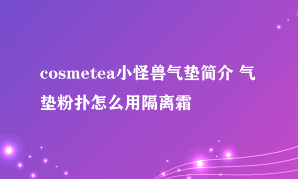 cosmetea小怪兽气垫简介 气垫粉扑怎么用隔离霜