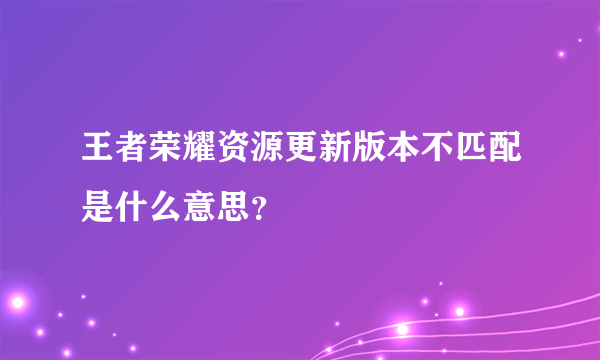 王者荣耀资源更新版本不匹配是什么意思？