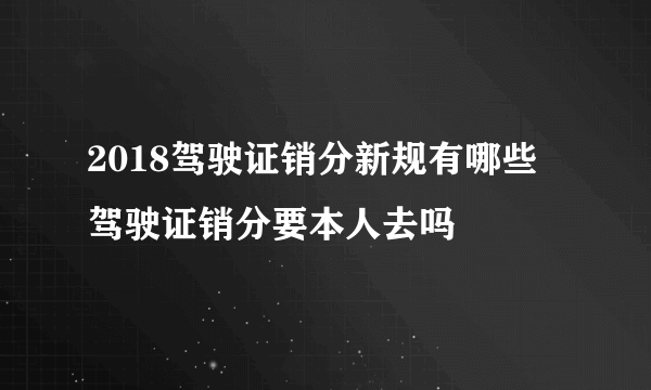 2018驾驶证销分新规有哪些 驾驶证销分要本人去吗