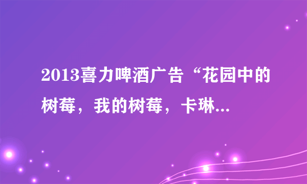 2013喜力啤酒广告“花园中的树莓，我的树莓，卡琳娜，卡琳娜，卡琳娜”的背景音乐是什么？某俄罗斯歌曲？