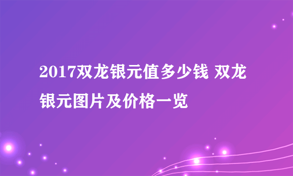 2017双龙银元值多少钱 双龙银元图片及价格一览