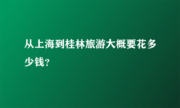 从上海到桂林旅游大概要花多少钱？