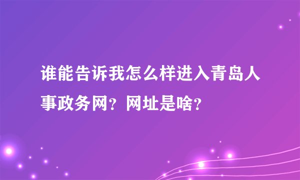 谁能告诉我怎么样进入青岛人事政务网？网址是啥？